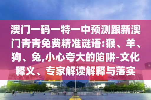 澳門(mén)一碼一特一中預(yù)測(cè)跟新澳門(mén)青青免費(fèi)精準(zhǔn)謎語(yǔ):猴、羊、狗、兔,小心夸大的陷阱-文化釋義、專(zhuān)家解讀解釋與落實(shí)