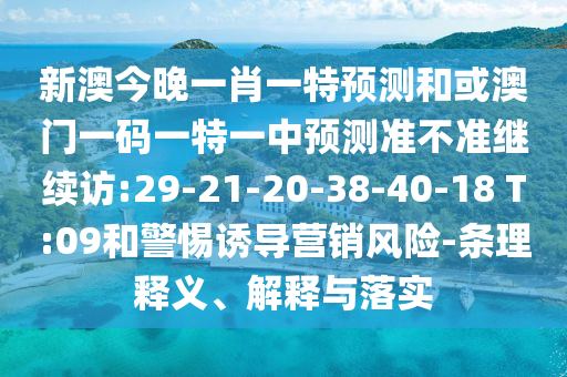 新澳今晚一肖一特預(yù)測(cè)和或澳門一碼一特一中預(yù)測(cè)準(zhǔn)不準(zhǔn)繼續(xù)訪:29-21-20-38-40-18 T:09和警惕誘導(dǎo)營銷風(fēng)險(xiǎn)-條理釋義、解釋與落實(shí)