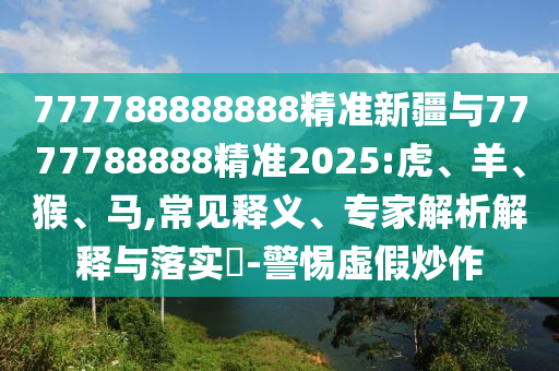 777788888888精準(zhǔn)新疆與7777788888精準(zhǔn)2025:虎、羊、猴、馬,常見釋義、專家解析解釋與落實(shí)?-警惕虛假炒作