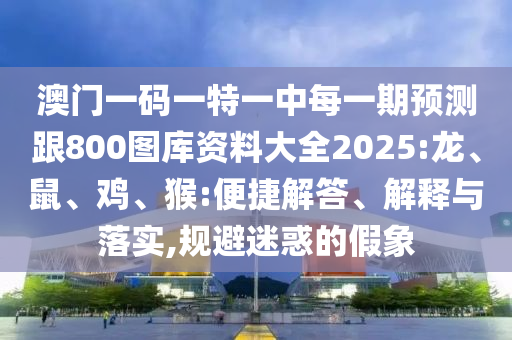 澳門一碼一特一中每一期預(yù)測(cè)跟800圖庫資料大全2025:龍、鼠、雞、猴:便捷解答、解釋與落實(shí),規(guī)避迷惑的假象