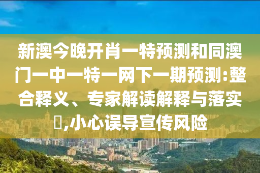 新澳今晚開肖一特預(yù)測和同澳門一中一特一網(wǎng)下一期預(yù)測:整合釋義、專家解讀解釋與落實?,小心誤導(dǎo)宣傳風(fēng)險