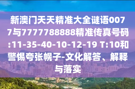 新澳門天天精準大全謎語0077與7777788888精準傳真號碼:11-35-40-10-12-19 T:10和警惕夸張幌子-文化解答、解釋與落實