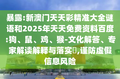 暴露:新澳門天天彩精準大全謎語和2025年天天免費資料百度:狗、鼠、雞、猴-文化解答、專家解讀解釋與落實?,謹防虛假信息風險