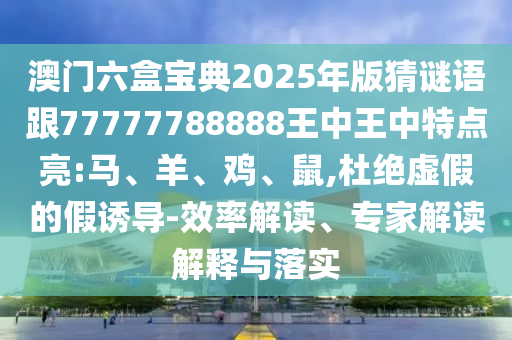 澳門六盒寶典2025年版猜謎語跟77777788888王中王中特點亮:馬、羊、雞、鼠,杜絕虛假的假誘導-效率解讀、專家解讀解釋與落實