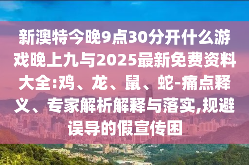新澳特今晚9點(diǎn)30分開(kāi)什么游戲晚上九與2025最新免費(fèi)資料大全:雞、龍、鼠、蛇-痛點(diǎn)釋義、專(zhuān)家解析解釋與落實(shí),規(guī)避誤導(dǎo)的假宣傳困