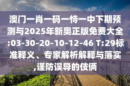 澳門一肖一碼一恃一中下期預(yù)測與2025年新奧正版免費(fèi)大全:03-30-20-10-12-46 T:29標(biāo)準(zhǔn)釋義、專家解析解釋與落實(shí),謹(jǐn)防誤導(dǎo)的伎倆