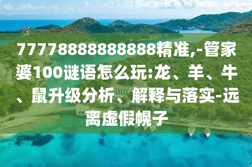 77778888888888精準(zhǔn),-管家婆100謎語怎么玩:龍、羊、牛、鼠升級分析、解釋與落實-遠離虛假幌子