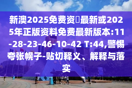 新澳2025免費資枓最新或2025年正版資料免費最新版本:11-28-23-46-10-42 T:44,警惕夸張幌子-貼切釋義、解釋與落實