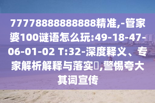 77778888888888精準(zhǔn),-管家婆100謎語怎么玩:49-18-47-06-01-02 T:32-深度釋義、專家解析解釋與落實?,警惕夸大其詞宣傳