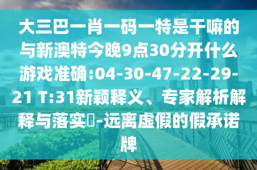 大三巴一肖一碼一特是干嘛的與新澳特今晚9點30分開什么游戲準確:04-30-47-22-29-21 T:31新穎釋義、專家解析解釋與落實?-遠離虛假的假承諾牌