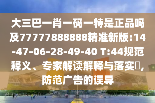 大三巴一肖一碼一特是正品嗎及77777888888精準(zhǔn)新版:14-47-06-28-49-40 T:44規(guī)范釋義、專家解讀解釋與落實(shí)?,防范廣告的誤導(dǎo)