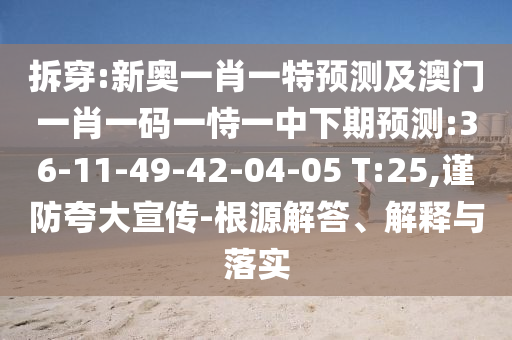 拆穿:新奧一肖一特預(yù)測及澳門一肖一碼一恃一中下期預(yù)測:36-11-49-42-04-05 T:25,謹(jǐn)防夸大宣傳-根源解答、解釋與落實