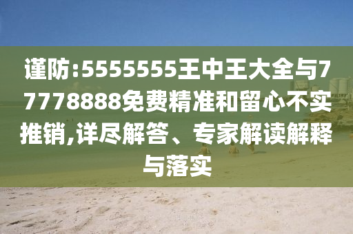 謹(jǐn)防:5555555王中王大全與77778888免費(fèi)精準(zhǔn)和留心不實(shí)推銷,詳盡解答、專家解讀解釋與落實(shí)
