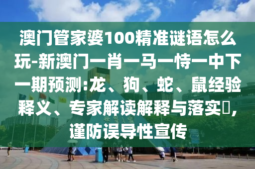 澳門管家婆100精準(zhǔn)謎語怎么玩-新澳門一肖一馬一恃一中下一期預(yù)測(cè):龍、狗、蛇、鼠經(jīng)驗(yàn)釋義、專家解讀解釋與落實(shí)?,謹(jǐn)防誤導(dǎo)性宣傳