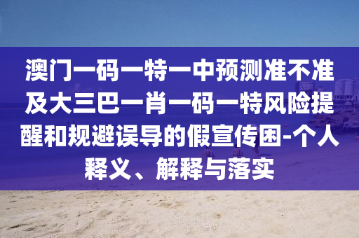 澳門一碼一特一中預(yù)測準(zhǔn)不準(zhǔn)及大三巴一肖一碼一特風(fēng)險提醒和規(guī)避誤導(dǎo)的假宣傳困-個人釋義、解釋與落實(shí)