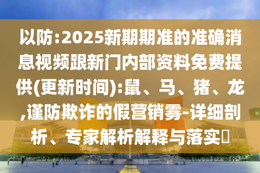 以防:2025新期期準的準確消息視頻跟新門內(nèi)部資料免費提供(更新時間):鼠、馬、豬、龍,謹防欺詐的假營銷霧-詳細剖析、專家解析解釋與落實?