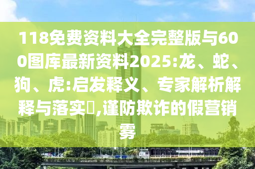 118免費資料大全完整版與600圖庫最新資料2025:龍、蛇、狗、虎:啟發(fā)釋義、專家解析解釋與落實?,謹(jǐn)防欺詐的假營銷霧