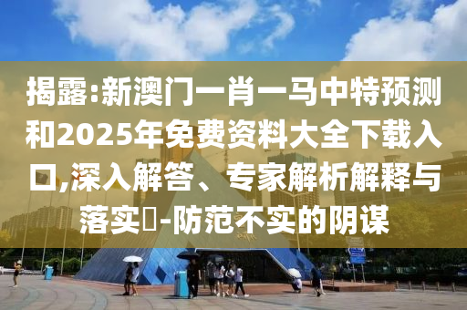 揭露:新澳門一肖一馬中特預(yù)測(cè)和2025年免費(fèi)資料大全下載入口,深入解答、專家解析解釋與落實(shí)?-防范不實(shí)的陰謀