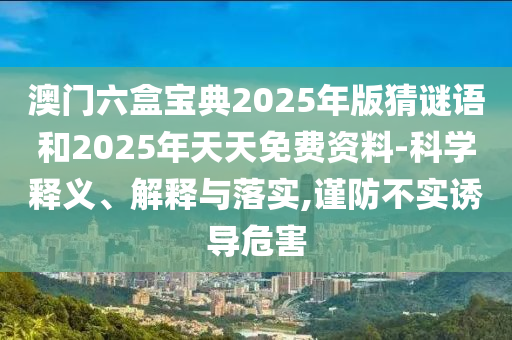 澳門六盒寶典2025年版猜謎語和2025年天天免費(fèi)資料-科學(xué)釋義、解釋與落實(shí),謹(jǐn)防不實(shí)誘導(dǎo)危害
