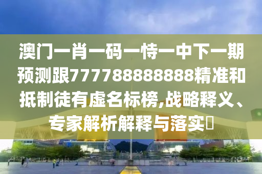 澳門一肖一碼一恃一中下一期預(yù)測(cè)跟777788888888精準(zhǔn)和抵制徒有虛名標(biāo)榜,戰(zhàn)略釋義、專家解析解釋與落實(shí)?