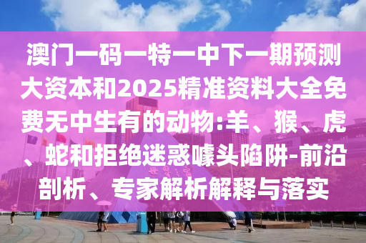 澳門一碼一特一中下一期預(yù)測(cè)大資本和2025精準(zhǔn)資料大全免費(fèi)無中生有的動(dòng)物:羊、猴、虎、蛇和拒絕迷惑噱頭陷阱-前沿剖析、專家解析解釋與落實(shí)