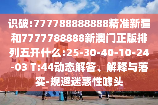 識(shí)破:777788888888精準(zhǔn)新疆和7777788888新澳門正版排列五開(kāi)什么:25-30-40-10-24-03 T:44動(dòng)態(tài)解答、解釋與落實(shí)-規(guī)避迷惑性噱頭