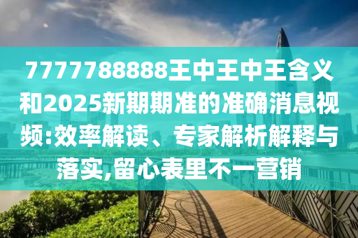 7777788888王中王中王含義和2025新期期準(zhǔn)的準(zhǔn)確消息視頻:效率解讀、專家解析解釋與落實(shí),留心表里不一營銷