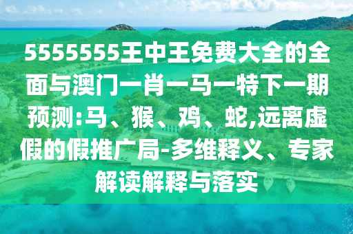 5555555王中王免費(fèi)大全的全面與澳門一肖一馬一特下一期預(yù)測(cè):馬、猴、雞、蛇,遠(yuǎn)離虛假的假推廣局-多維釋義、專家解讀解釋與落實(shí)