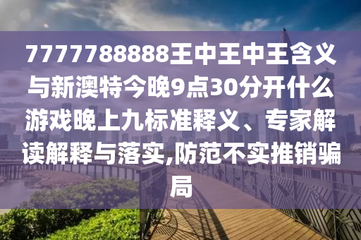 7777788888王中王中王含義與新澳特今晚9點(diǎn)30分開什么游戲晚上九標(biāo)準(zhǔn)釋義、專家解讀解釋與落實(shí),防范不實(shí)推銷騙局