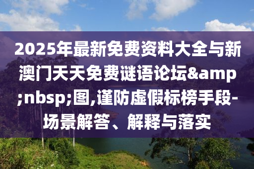 2025年最新免費(fèi)資料大全與新澳門天天免費(fèi)謎語論壇&nbsp;圖,謹(jǐn)防虛假標(biāo)榜手段-場景解答、解釋與落實(shí)