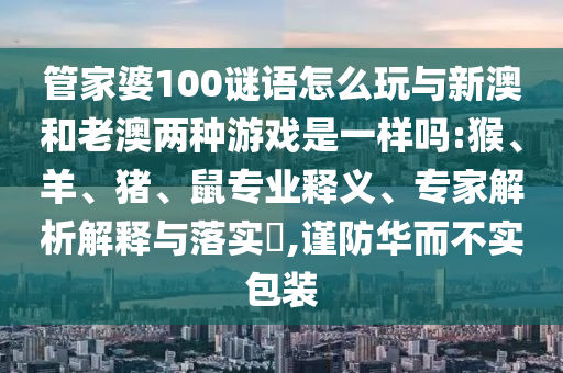 管家婆100謎語怎么玩與新澳和老澳兩種游戲是一樣嗎:猴、羊、豬、鼠專業(yè)釋義、專家解析解釋與落實?,謹防華而不實包裝