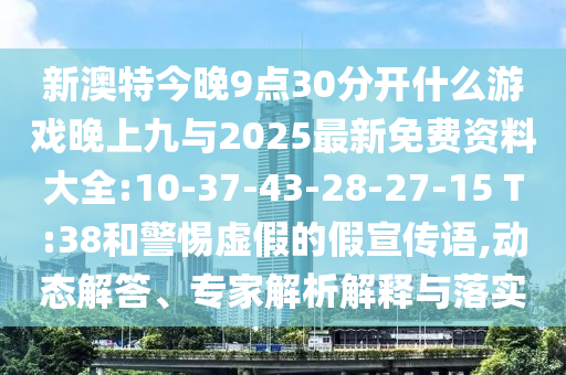 新澳特今晚9點(diǎn)30分開(kāi)什么游戲晚上九與2025最新免費(fèi)資料大全:10-37-43-28-27-15 T:38和警惕虛假的假宣傳語(yǔ),動(dòng)態(tài)解答、專家解析解釋與落實(shí)