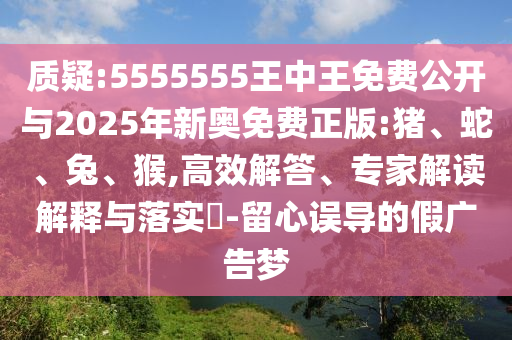 質疑:5555555王中王免費公開與2025年新奧免費正版:豬、蛇、兔、猴,高效解答、專家解讀解釋與落實?-留心誤導的假廣告夢