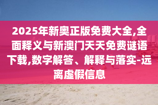 2025年新奧正版免費(fèi)大全,全面釋義與新澳門天天免費(fèi)謎語下載,數(shù)字解答、解釋與落實(shí)-遠(yuǎn)離虛假信息