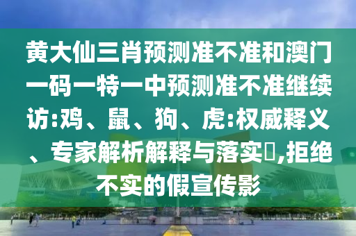 黃大仙三肖預(yù)測(cè)準(zhǔn)不準(zhǔn)和澳門一碼一特一中預(yù)測(cè)準(zhǔn)不準(zhǔn)繼續(xù)訪:雞、鼠、狗、虎:權(quán)威釋義、專家解析解釋與落實(shí)?,拒絕不實(shí)的假宣傳影