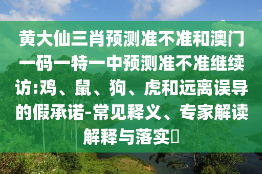 黃大仙三肖預(yù)測(cè)準(zhǔn)不準(zhǔn)和澳門一碼一特一中預(yù)測(cè)準(zhǔn)不準(zhǔn)繼續(xù)訪:雞、鼠、狗、虎和遠(yuǎn)離誤導(dǎo)的假承諾-常見(jiàn)釋義、專家解讀解釋與落實(shí)?