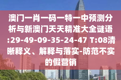 澳門一肖一碼一特一中預(yù)測(cè)分析與新澳門天天精準(zhǔn)大全謎語(yǔ):29-49-09-35-24-47 T:08清晰釋義、解釋與落實(shí)-防范不實(shí)的假營(yíng)銷