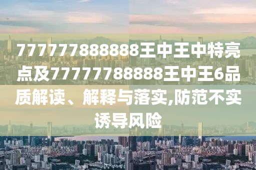 777777888888王中王中特亮點(diǎn)及77777788888王中王6品質(zhì)解讀、解釋與落實(shí),防范不實(shí)誘導(dǎo)風(fēng)險(xiǎn)