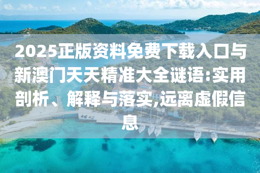 2025正版資料免費(fèi)下載入口與新澳門天天精準(zhǔn)大全謎語(yǔ):實(shí)用剖析、解釋與落實(shí),遠(yuǎn)離虛假信息