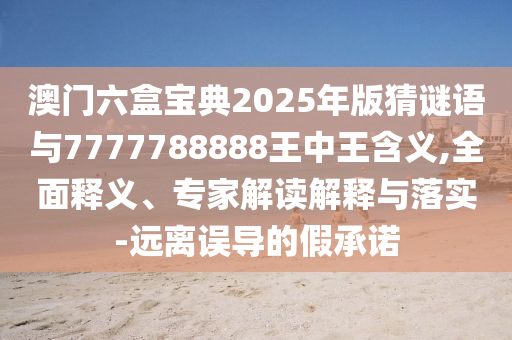 澳門六盒寶典2025年版猜謎語與7777788888王中王含義,全面釋義、專家解讀解釋與落實-遠離誤導(dǎo)的假承諾