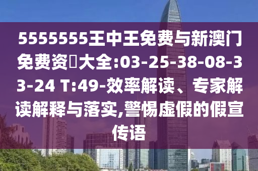 5555555王中王免費與新澳門免費資枓大全:03-25-38-08-33-24 T:49-效率解讀、專家解讀解釋與落實,警惕虛假的假宣傳語