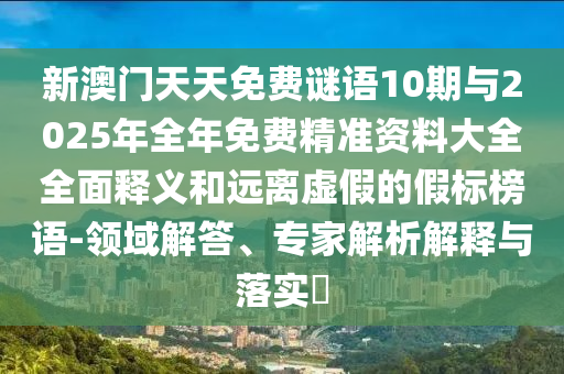 新澳門天天免費(fèi)謎語10期與2025年全年免費(fèi)精準(zhǔn)資料大全全面釋義和遠(yuǎn)離虛假的假標(biāo)榜語-領(lǐng)域解答、專家解析解釋與落實(shí)?