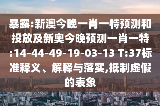暴露:新澳今晚一肖一特預(yù)測(cè)和投放及新奧今晚預(yù)測(cè)一肖一特:14-44-49-19-03-13 T:37標(biāo)準(zhǔn)釋義、解釋與落實(shí),抵制虛假的表象