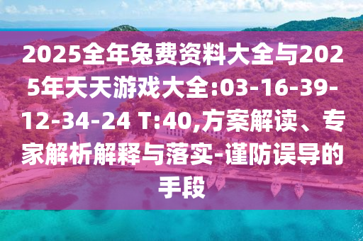 2025全年兔費(fèi)資料大全與2025年天天游戲大全:03-16-39-12-34-24 T:40,方案解讀、專(zhuān)家解析解釋與落實(shí)-謹(jǐn)防誤導(dǎo)的手段