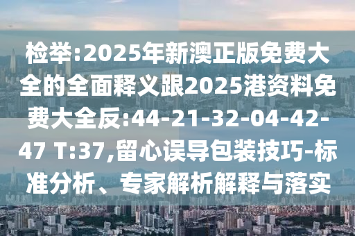 檢舉:2025年新澳正版免費(fèi)大全的全面釋義跟2025港資料免費(fèi)大全反:44-21-32-04-42-47 T:37,留心誤導(dǎo)包裝技巧-標(biāo)準(zhǔn)分析、專家解析解釋與落實(shí)