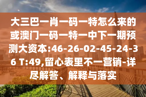 大三巴一肖一碼一特怎么來的或澳門一碼一特一中下一期預(yù)測(cè)大資本:46-26-02-45-24-36 T:49,留心表里不一營(yíng)銷-詳盡解答、解釋與落實(shí)