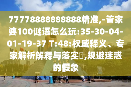 77778888888888精準(zhǔn),-管家婆100謎語怎么玩:35-30-04-01-19-37 T:48:權(quán)威釋義、專家解析解釋與落實(shí)?,規(guī)避迷惑的假象