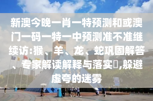 新澳今晚一肖一特預(yù)測(cè)和或澳門(mén)一碼一特一中預(yù)測(cè)準(zhǔn)不準(zhǔn)繼續(xù)訪:猴、羊、龍、蛇鞏固解答、專(zhuān)家解讀解釋與落實(shí)?,躲避虛夸的迷霧