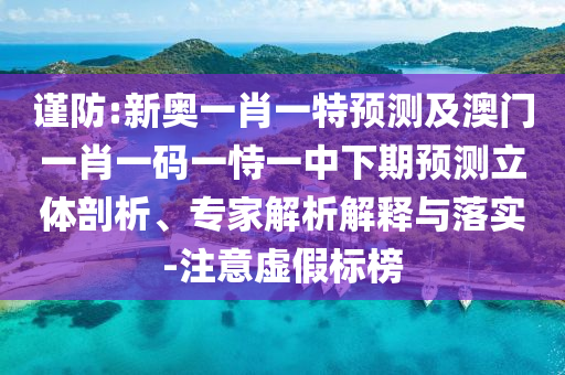 謹防:新奧一肖一特預測及澳門一肖一碼一恃一中下期預測立體剖析、專家解析解釋與落實-注意虛假標榜