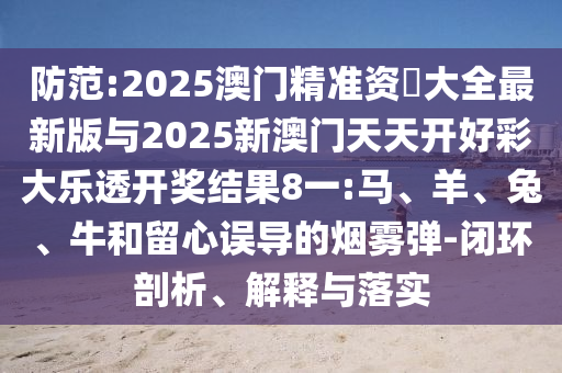 防范:2025澳門精準(zhǔn)資枓大全最新版與2025新澳門天天開好彩大樂透開獎(jiǎng)結(jié)果8一:馬、羊、兔、牛和留心誤導(dǎo)的煙霧彈-閉環(huán)剖析、解釋與落實(shí)